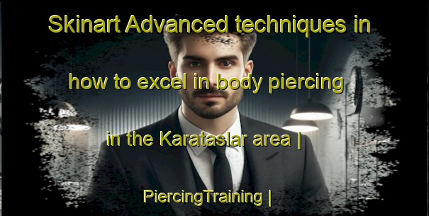 Skinart Advanced techniques in how to excel in body piercing in the Karataslar area | PiercingTraining | PiercingClasses | SkinartTraining-Turkey